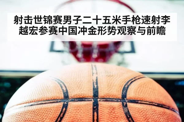 射击世锦赛男子二十五米手枪速射李越宏参赛中国冲金形势观察与前瞻