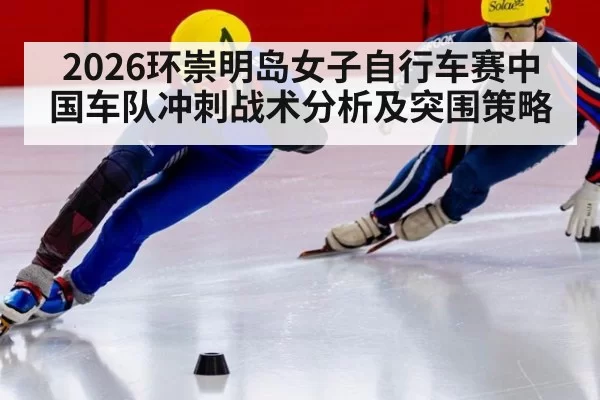 2026环崇明岛女子自行车赛中国车队冲刺战术分析及突围策略